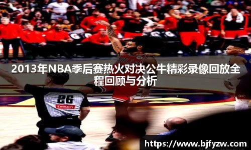 2013年NBA季后赛热火对决公牛精彩录像回放全程回顾与分析