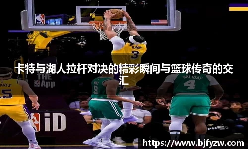 卡特与湖人拉杆对决的精彩瞬间与篮球传奇的交汇
