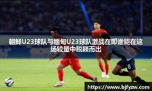 朝鲜U23球队与缅甸U23球队激战在即谁能在这场较量中脱颖而出