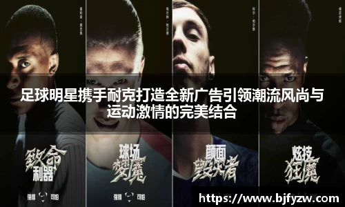足球明星携手耐克打造全新广告引领潮流风尚与运动激情的完美结合