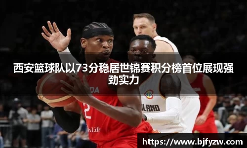西安篮球队以73分稳居世锦赛积分榜首位展现强劲实力