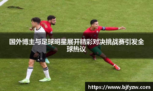 国外博主与足球明星展开精彩对决挑战赛引发全球热议