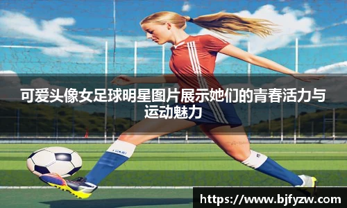 可爱头像女足球明星图片展示她们的青春活力与运动魅力